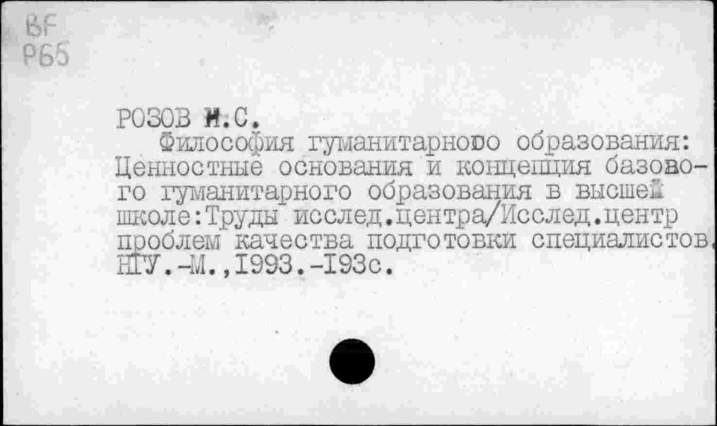 ﻿РОЗОВ и. с.
Философия гуманитарносо образования: Ценностные основания и концепция базового гуманитарного образования в высшей школе:Труды исслед.центра/Исслед.центр проблем качества подготовки специалистов ИГУ.-М.,1993.-193с.